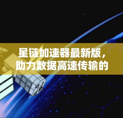 星链加速器最新版，助力数据高速传输的全新解决方案