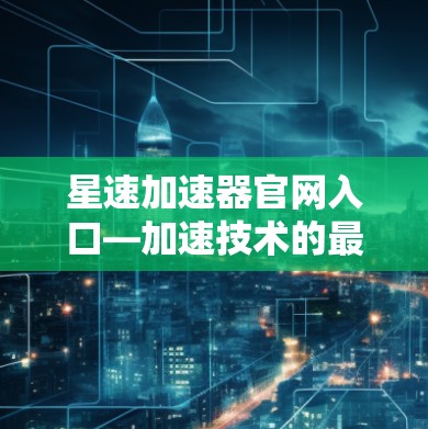 星速加速器官网入口—加速技术的最新进展与创新解决方案