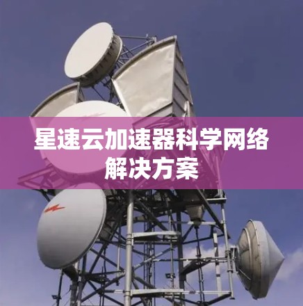 星速云加速器科学网络解决方案