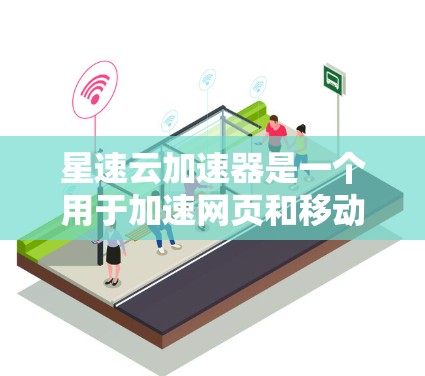 星速云加速器是一个用于加速网页和移动应用的云加速工具，可以帮助用户提升网络加载速度和用户体验。以下是详细的步骤和信息，帮助您进行测试