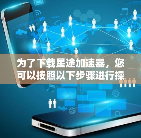 为了下载星途加速器，您可以按照以下步骤进行操作