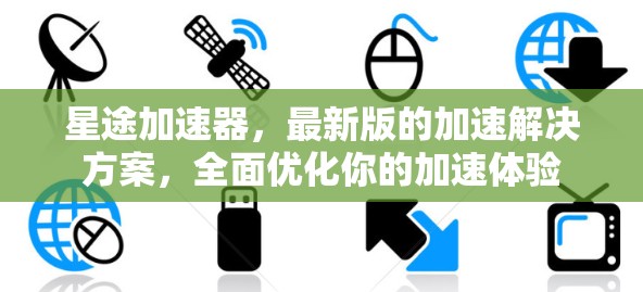 星途加速器，最新版的加速解决方案，全面优化你的加速体验