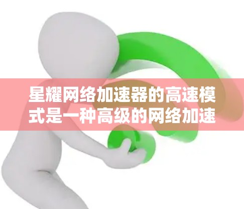 星耀网络加速器的高速模式是一种高级的网络加速功能，旨在提升网络响应速度、数据传输和连接稳定性。以下是关于高速模式的详细分析和建议