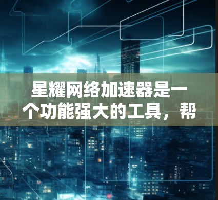 星耀网络加速器是一个功能强大的工具，帮助用户优化网络连接，提高网络使用效率。以下是对星耀网络加速器的详细介绍和教程