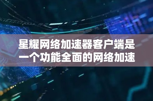 星耀网络加速器客户端是一个功能全面的网络加速工具，适合多种设备使用。以下是对其的主要功能、优缺点及使用建议的总结