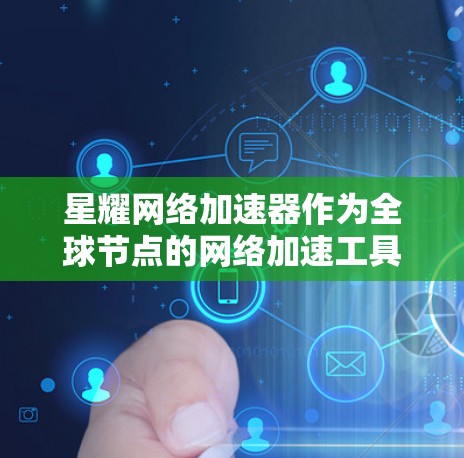 星耀网络加速器作为全球节点的网络加速工具，以其强大的数据传输能力、灵活的功能设置和广泛的适用性而闻名。以下是详细的总结