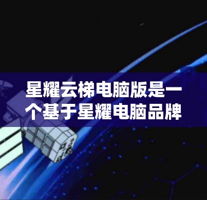 星耀云梯电脑版是一个基于星耀电脑品牌开发的云梯系统软件，主要用于管理云资源和进行云服务监控。以下是对星耀云梯电脑版的详细介绍和建议