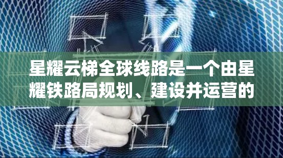 星耀云梯全球线路是一个由星耀铁路局规划、建设并运营的高速铁路系统，旨在连接星耀地区与世界各地的其他城市。以下是关于这个全球线路的详细分析
