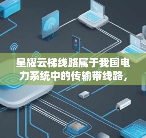 星耀云梯线路属于我国电力系统中的传输带线路，主要用于传输电力，尤其在城市电网中具有重要的作用。测速通常指的是线路传输数据的速度，具体含义如下