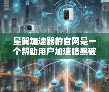 星翼加速器的官网是一个帮助用户加速暗黑破坏神4游戏的加速器工具。以下是关于它的详细介绍