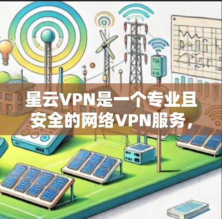 星云VPN是一个专业且安全的网络VPN服务，适合经常在线上网的用户。以下是一步步的下载和使用指南