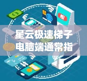 星云极速梯子电脑端通常指的是Starlink的一系列 quad core 或 quad core+i 混合处理器，结合了高性能计算和轻薄设计的特点。这类电脑通常具有以下特点