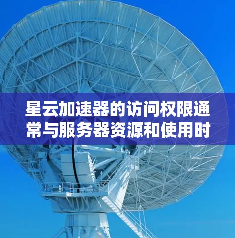 星云加速器的访问权限通常与服务器资源和使用时间有关。以下是一些建议，帮助您解决访问问题