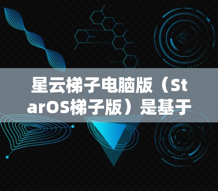 星云梯子电脑版（StarOS梯子版）是基于StarOS的操作系统，旨在提供稳定性和兼容性，适用于个人和家庭计算机系统。以下是关于星云梯子电脑版的详细信息