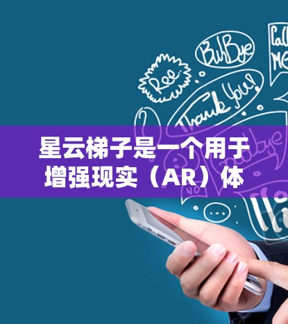 星云梯子是一个用于增强现实（AR）体验的工具，主要用于创建和管理星云场景。如果你正在寻找下载星云梯子的链接，可以尝试以下步骤