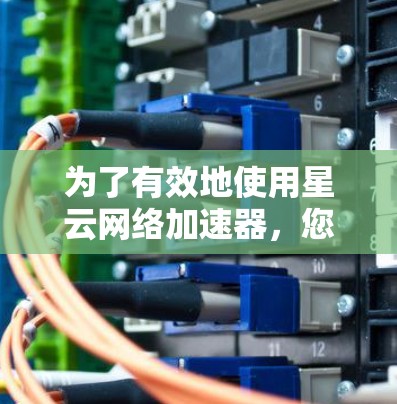 为了有效地使用星云网络加速器，您可以按照以下步骤进行