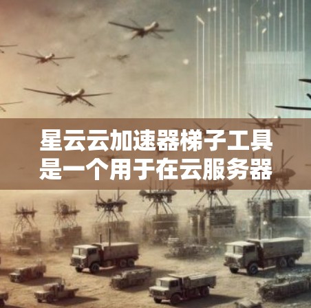 星云云加速器梯子工具是一个用于在云服务器上加速的设备适配器，通过缓存技术将服务器资源缓存到本地，从而提高服务器性能。以下是关于该工具的详细信息
