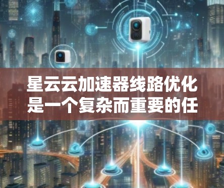 星云云加速器线路优化是一个复杂而重要的任务，旨在提升加速器的性能和效率。以下是优化的关键步骤和考虑因素