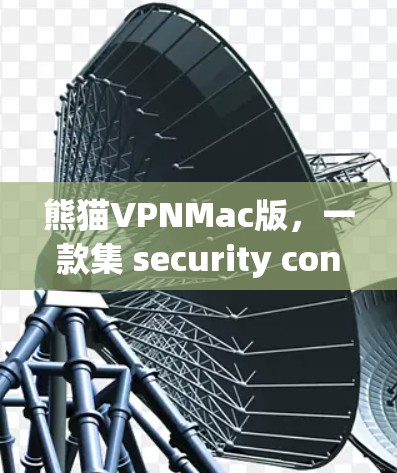 熊猫VPNMac版，一款集 security convenience 于一身的VPN选择