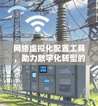 网络虚拟化配置工具，助力数字化转型的智能解决方案