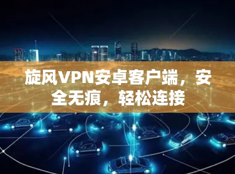 旋风VPN安卓客户端，安全无痕，轻松连接