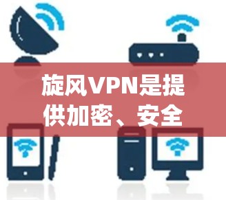 旋风VPN是提供加密、安全和快速分享隐私的网络服务，它通过 wolf1app 提供应用。以下是关于旋风VPN的安卓客户端和手机加速器的详细指南