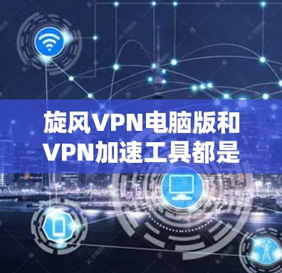 旋风VPN电脑版和VPN加速工具都是提升网络安全和用户体验的重要工具，但它们的功能和使用方法有所不同。以下是关于这两个概念的详细信息