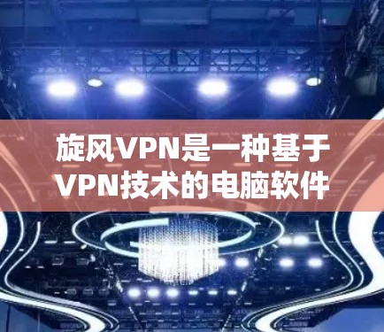 旋风VPN是一种基于VPN技术的电脑软件，提供安全的网络连接选项。旋风VPN的版本通常包括多种选项，以满足不同用户的需求。以下是关于旋风VPN的不同版本的详细介绍