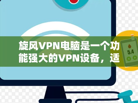 旋风VPN电脑是一个功能强大的VPN设备，适合在电脑上进行视频下载和文件上传。以下是一步步的使用指南