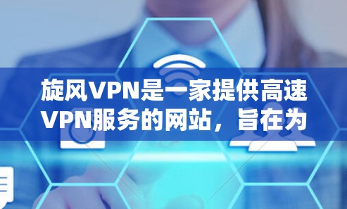旋风VPN是一家提供高速VPN服务的网站，旨在为您提供安全、可靠和快速的网络连接。以下是关于旋风VPN的详细信息