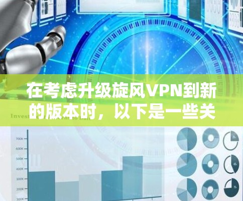在考虑升级旋风VPN到新的版本时，以下是一些关键点和建议