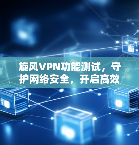 旋风VPN功能测试，守护网络安全，开启高效通信新途径