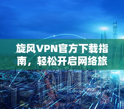 旋风VPN官方下载指南，轻松开启网络旅行的高效方式