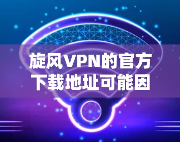 旋风VPN的官方下载地址可能因平台的不同而有所变化，因此建议您直接访问旋风VPN的官方网站或相关网站，以获取最新的下载链接和安全信息。以下是常见的旋风VPN的官方下载网址
