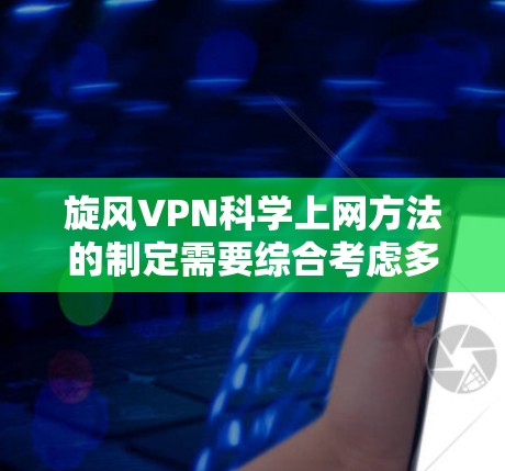 旋风VPN科学上网方法的制定需要综合考虑多个方面，包括设备、网络、安全措施以及用户的需求和隐私。以下是一个科学的上网计划，结合了旋风VPN的特点，旨在提供一个高效、安全的上网环境