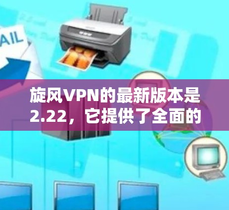 旋风VPN的最新版本是2.22，它提供了全面的网络保护和优化功能。以下是该版本的主要更新内容