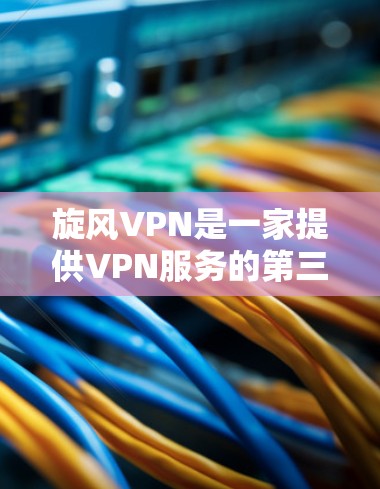 旋风VPN是一家提供VPN服务的第三方应用，主要为用户提供在线VPN访问功能。以下是关于旋风VPN的详细介绍