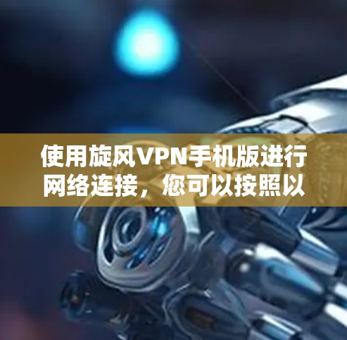 使用旋风VPN手机版进行网络连接，您可以按照以下步骤进行操作