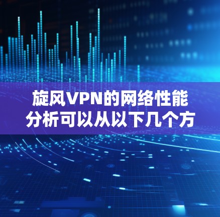 旋风VPN的网络性能分析可以从以下几个方面进行