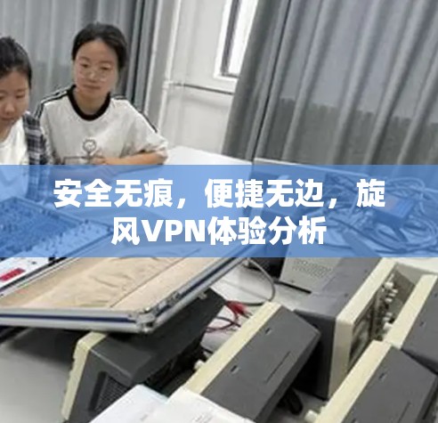 安全无痕，便捷无边，旋风VPN体验分析