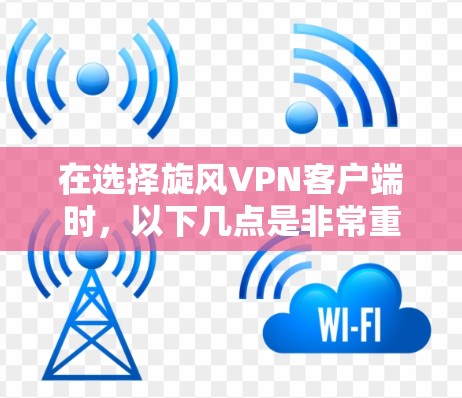 在选择旋风VPN客户端时，以下几点是非常重要的