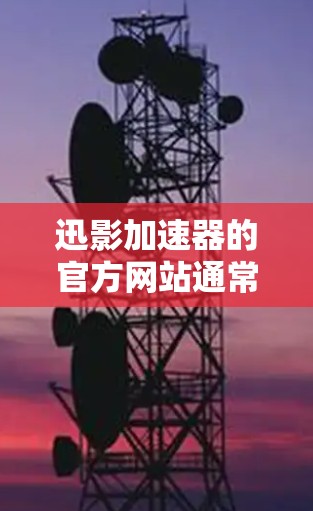 迅影加速器的官方网站通常以迅影加速器或迅影开头，以下是常见的结构和功能信息