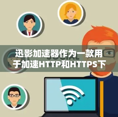 迅影加速器作为一款用于加速HTTP和HTTPS下载的软件，主要面向中国用户。在海外的使用情况较为有限，主要集中在以下方面