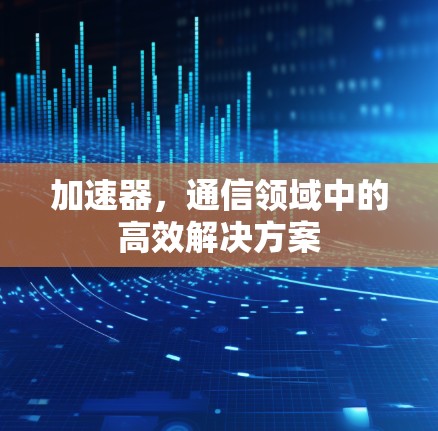 加速器，通信领域中的高效解决方案