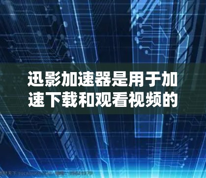 迅影加速器是用于加速下载和观看视频的网络加速工具，其功能多样，适合多种使用场景。以下是迅影加速器的详细分析