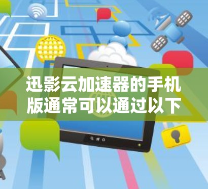 迅影云加速器的手机版通常可以通过以下步骤找到和使用