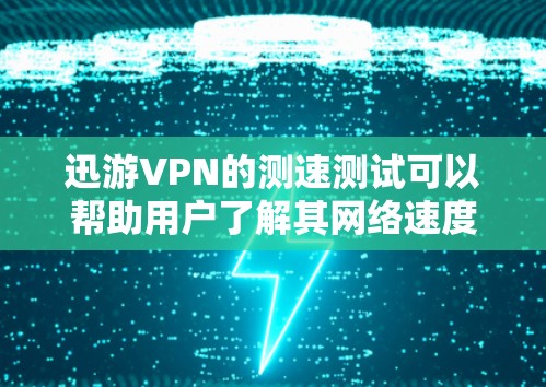 迅游VPN的测速测试可以帮助用户了解其网络速度情况，但需要结合实际使用体验进行调整。以下是关于迅游VPN测速测试的详细分析