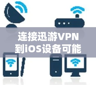 连接迅游VPN到iOS设备可能需要遵循以下步骤，确保连接成功