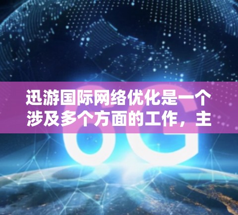 迅游国际网络优化是一个涉及多个方面的工作，主要是针对移动互联网应用（如微信、支付宝、支付宝支付等）的网络性能优化，以提升用户体验和应用性能。以下是一些关键点和步骤