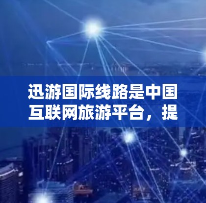 迅游国际线路是中国互联网旅游平台，提供多种线上旅游服务，包括线路导航、酒店预订、景点门票等。以下是关于迅游国际线路测试的一些内容